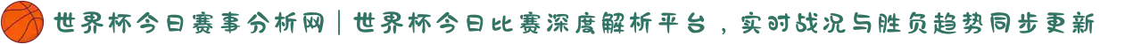 世界杯今日赛事分析网 | 世界杯今日比赛深度解析平台，实时战况与胜负趋势同步更新